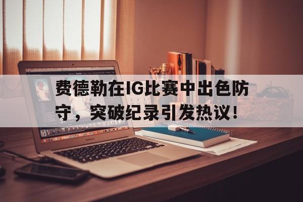 亚博APP下载费德勒在IG比赛中出色防守,突破纪录引发热议!(费德勒2021战绩)